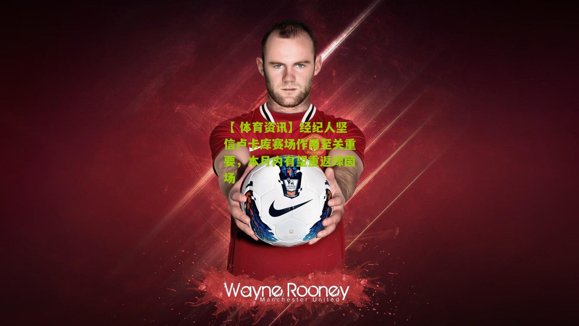 经纪人坚信卢卡库赛场作用至关重要，本月内有望重返绿茵场